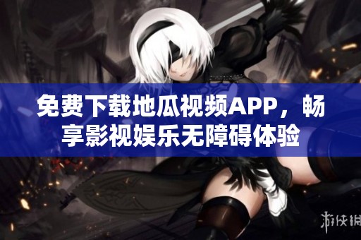 免费下载地瓜视频APP，畅享影视娱乐无障碍体验