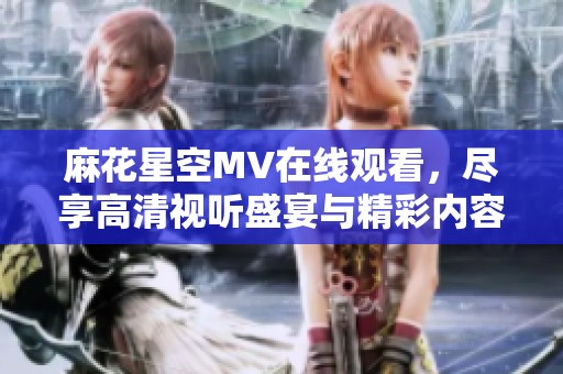 麻花星空MV在线观看，尽享高清视听盛宴与精彩内容