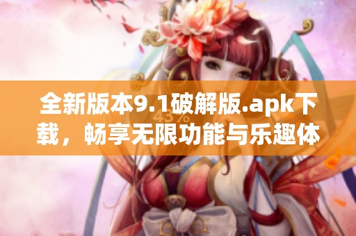 全新版本9.1破解版.apk下载，畅享无限功能与乐趣体验