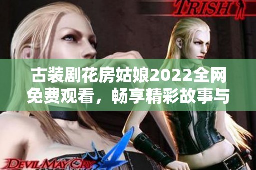 古装剧花房姑娘2022全网免费观看，畅享精彩故事与绝美画面