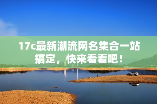 17c最新潮流网名集合一站搞定，快来看看吧！