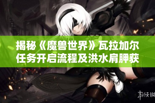 揭秘《魔兽世界》瓦拉加尔任务开启流程及洪水肩胛获取方法