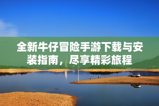 全新牛仔冒险手游下载与安装指南，尽享精彩旅程