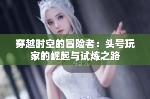 穿越时空的冒险者：头号玩家的崛起与试炼之路