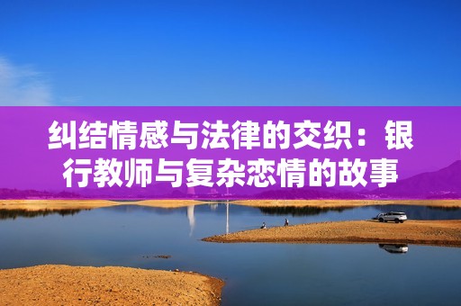 纠结情感与法律的交织：银行教师与复杂恋情的故事