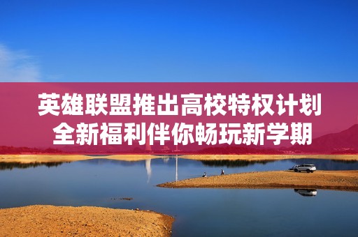 英雄联盟推出高校特权计划 全新福利伴你畅玩新学期