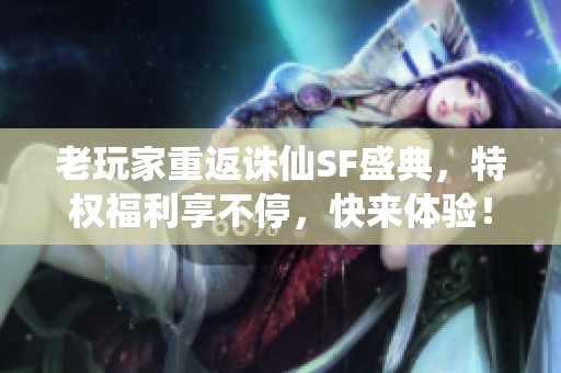 老玩家重返诛仙SF盛典，特权福利享不停，快来体验！