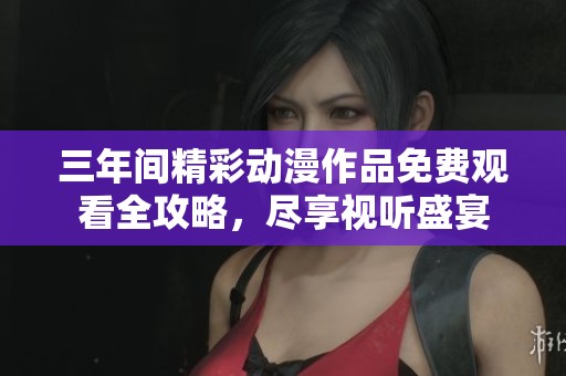 三年间精彩动漫作品免费观看全攻略，尽享视听盛宴