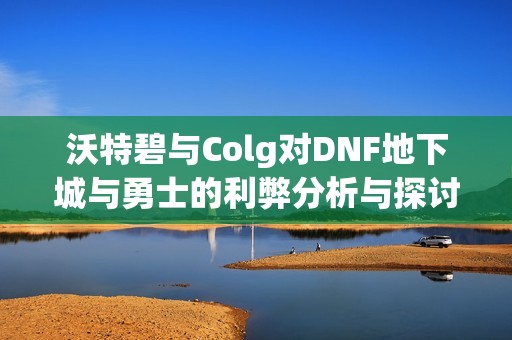 沃特碧与Colg对DNF地下城与勇士的利弊分析与探讨