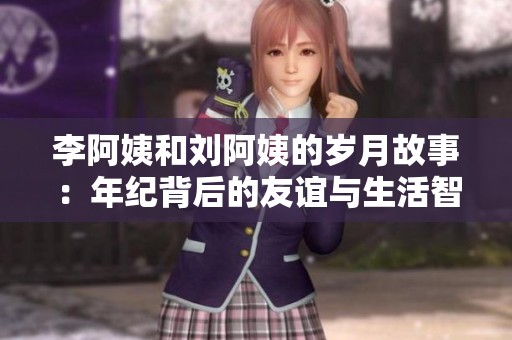 李阿姨和刘阿姨的岁月故事：年纪背后的友谊与生活智慧