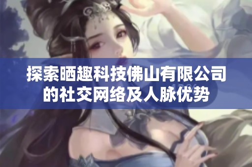 探索晒趣科技佛山有限公司的社交网络及人脉优势