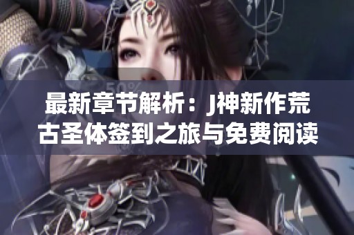 最新章节解析：J神新作荒古圣体签到之旅与免费阅读推荐