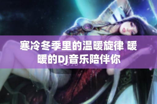 寒冷冬季里的温暖旋律 暖暖的DJ音乐陪伴你