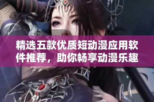 精选五款优质短动漫应用软件推荐，助你畅享动漫乐趣