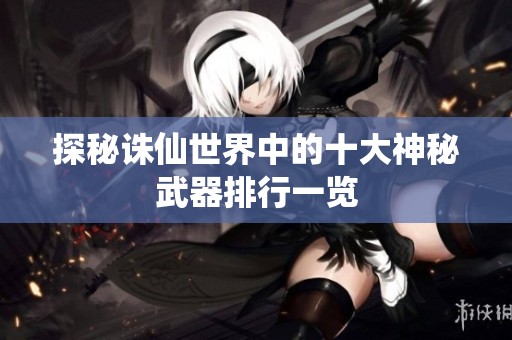 探秘诛仙世界中的十大神秘武器排行一览