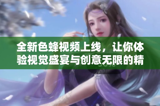 全新色蜂视频上线，让你体验视觉盛宴与创意无限的精彩内容