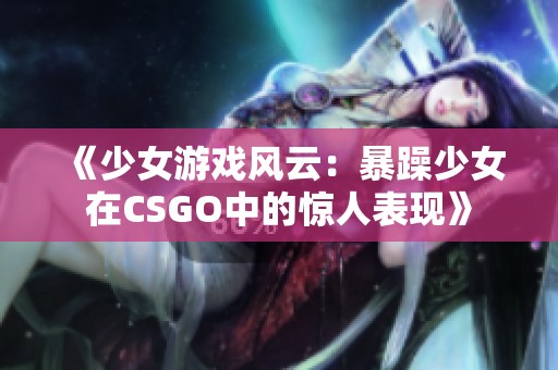 《少女游戏风云：暴躁少女在CSGO中的惊人表现》