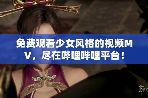 免费观看少女风格的视频MV，尽在哔哩哔哩平台！