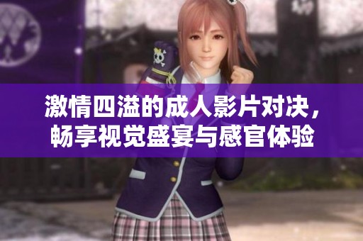 激情四溢的成人影片对决，畅享视觉盛宴与感官体验