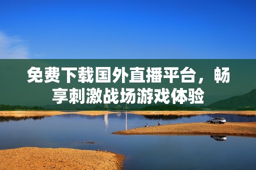 免费下载国外直播平台，畅享刺激战场游戏体验
