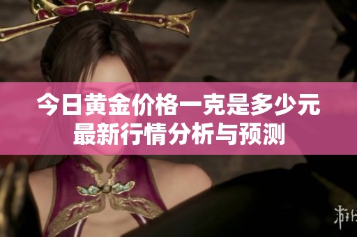 今日黄金价格一克是多少元最新行情分析与预测