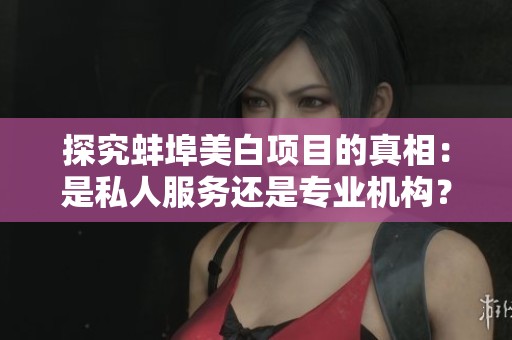 探究蚌埠美白项目的真相：是私人服务还是专业机构？