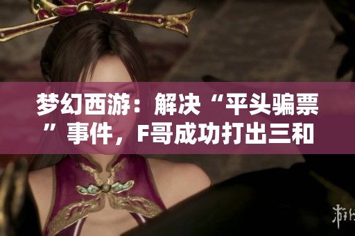 梦幻西游：解决“平头骗票”事件，F哥成功打出三和七轮车12次