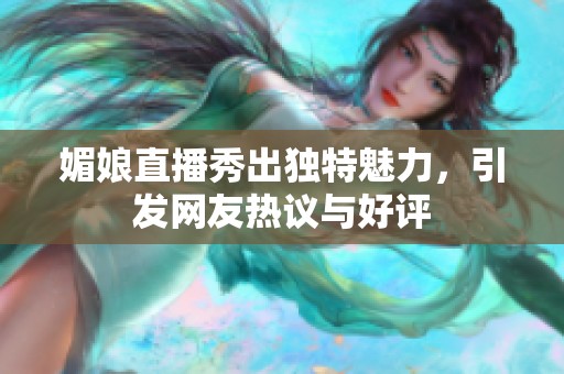 媚娘直播秀出独特魅力，引发网友热议与好评