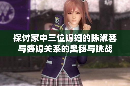 探讨家中三位媳妇的陈淑蓉与婆媳关系的奥秘与挑战