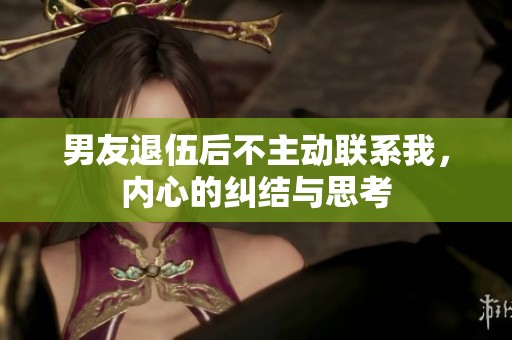 男友退伍后不主动联系我，内心的纠结与思考