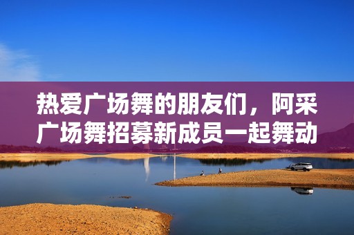 热爱广场舞的朋友们，阿采广场舞招募新成员一起舞动人生！