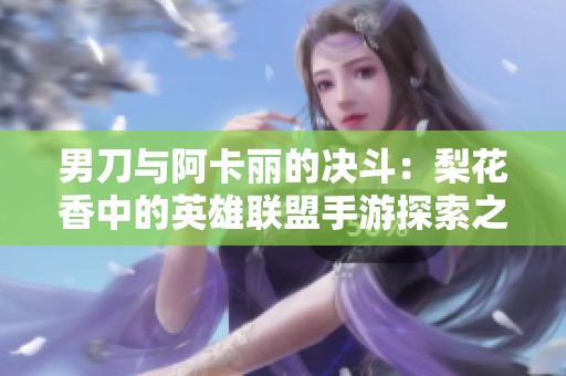 男刀与阿卡丽的决斗：梨花香中的英雄联盟手游探索之旅