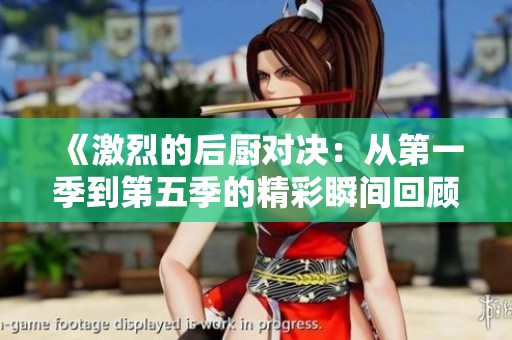 《激烈的后厨对决：从第一季到第五季的精彩瞬间回顾》