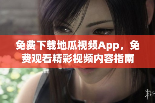 免费下载地瓜视频App，免费观看精彩视频内容指南