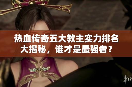 热血传奇五大教主实力排名大揭秘，谁才是最强者？