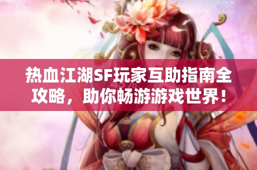 热血江湖SF玩家互助指南全攻略，助你畅游游戏世界！