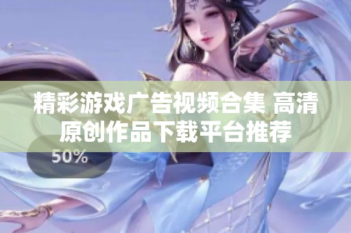 精彩游戏广告视频合集 高清原创作品下载平台推荐