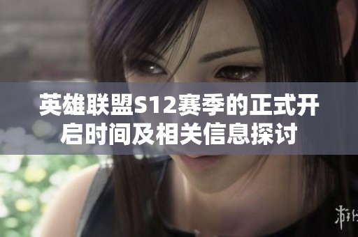 英雄联盟S12赛季的正式开启时间及相关信息探讨