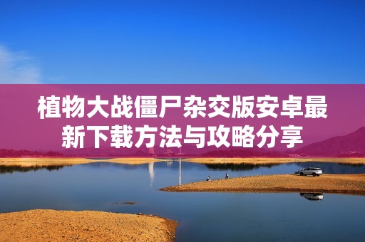 植物大战僵尸杂交版安卓最新下载方法与攻略分享
