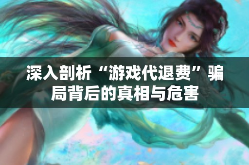 深入剖析“游戏代退费”骗局背后的真相与危害