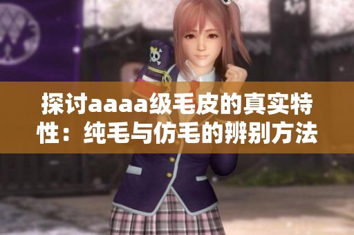 探讨aaaa级毛皮的真实特性：纯毛与仿毛的辨别方法