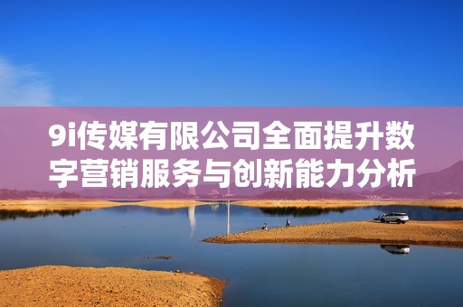 9i传媒有限公司全面提升数字营销服务与创新能力分析