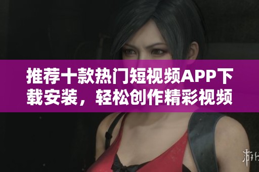 推荐十款热门短视频APP下载安装，轻松创作精彩视频