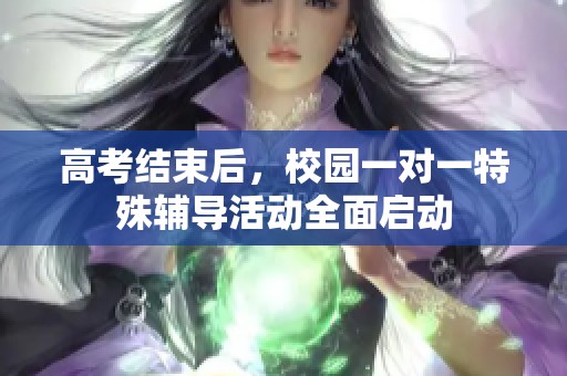 高考结束后，校园一对一特殊辅导活动全面启动