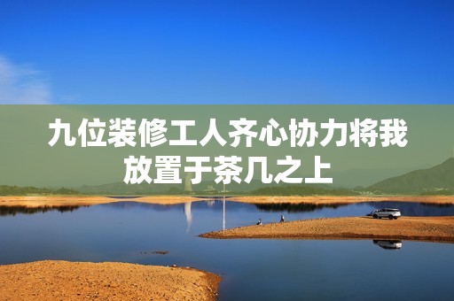 九位装修工人齐心协力将我放置于茶几之上