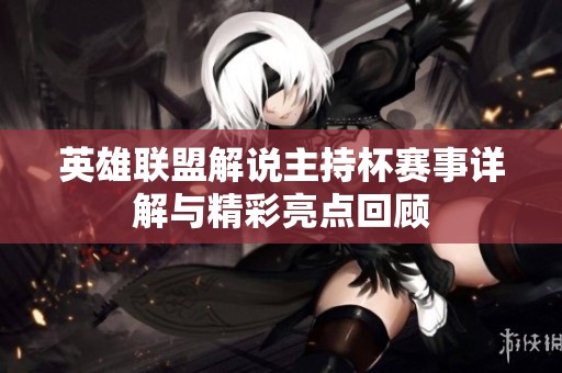 英雄联盟解说主持杯赛事详解与精彩亮点回顾