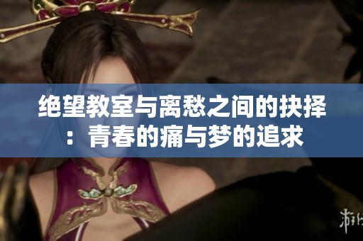 绝望教室与离愁之间的抉择：青春的痛与梦的追求