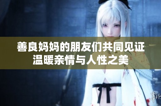 善良妈妈的朋友们共同见证温暖亲情与人性之美