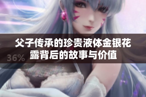 父子传承的珍贵液体金银花露背后的故事与价值