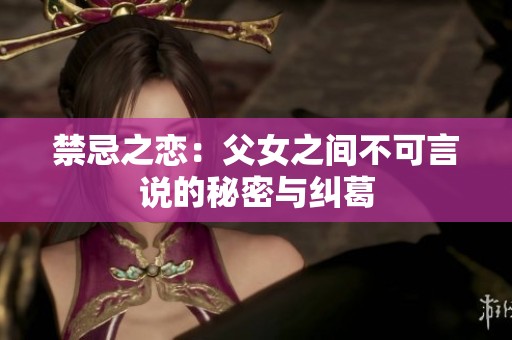 禁忌之恋：父女之间不可言说的秘密与纠葛